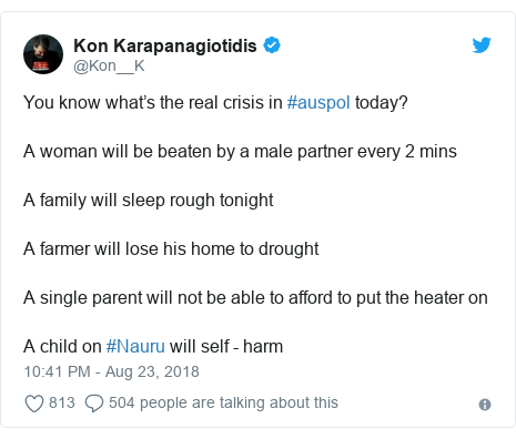 Twitter post by @Kon__K: You know what ’s the real crisis in #auspol today?A woman will be beaten by a male partner every 2 minsA family will sleep rough tonightA farmer will lose his home to droughtA single parent will not be able to afford to put the heater onA child on #Nauru will self - harm